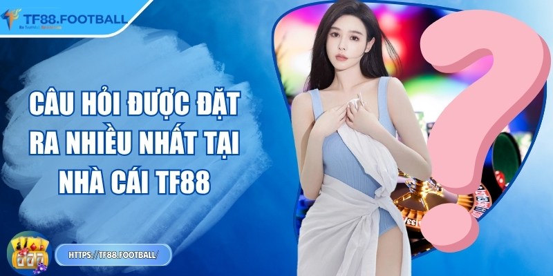 Câu hỏi được đặt ra nhiều nhất tại nhà cái TF88