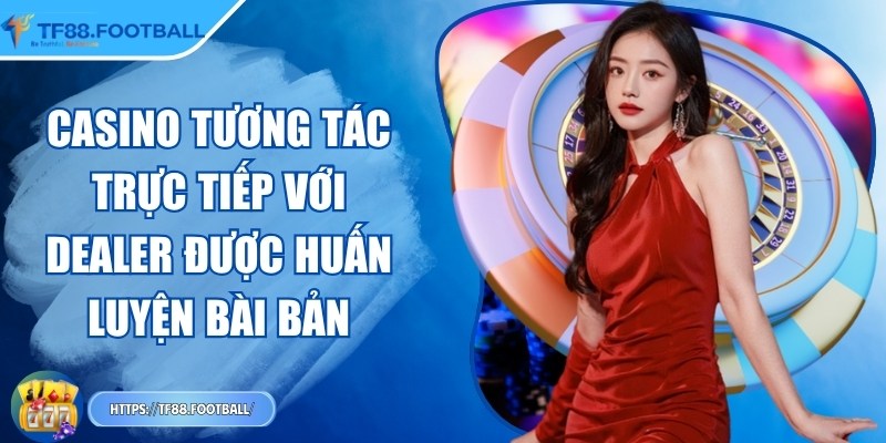Casino tương tác trực tiếp với dealer được huấn luyện bài bản